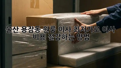 울산 용잠동 원룸 이사? 최저가로 이사 비용 절감하는 방법!
